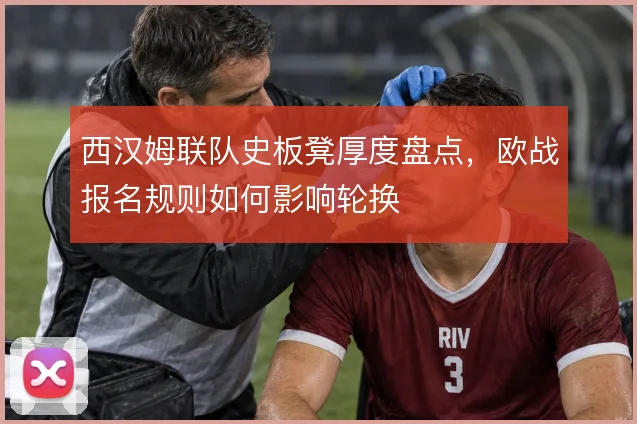 西汉姆联队史板凳厚度盘点，欧战报名规则如何影响轮换