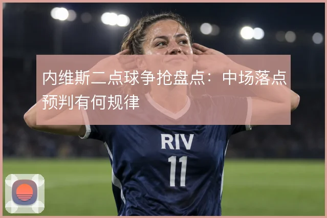 内维斯二点球争抢盘点:中场落点预判有何规律