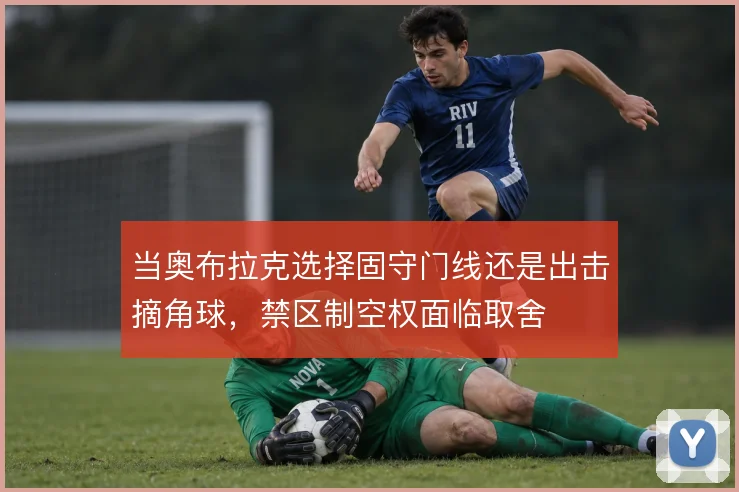 当奥布拉克选择固守门线还是出击摘角球,禁区制空权面临取舍