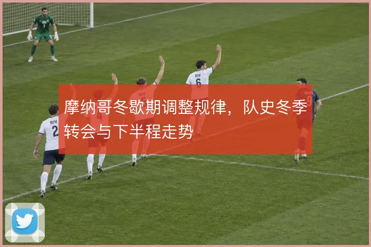 摩纳哥冬歇期调整规律，队史冬季转会与下半程走势