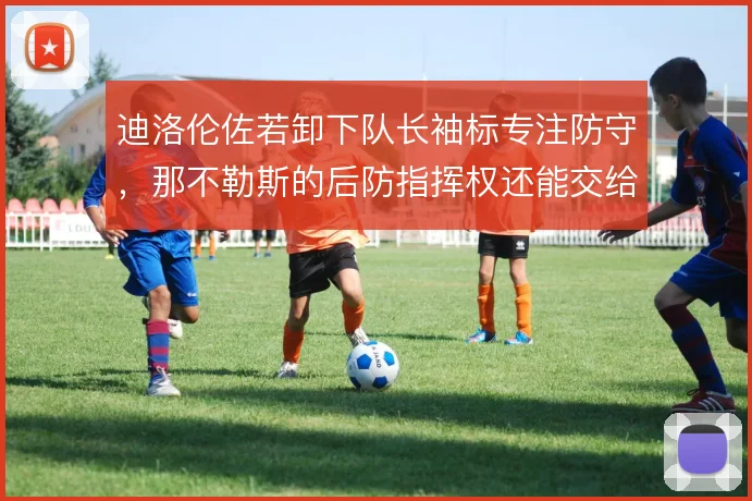 迪洛伦佐若卸下队长袖标专注防守，那不勒斯的后防指挥权还能交给谁