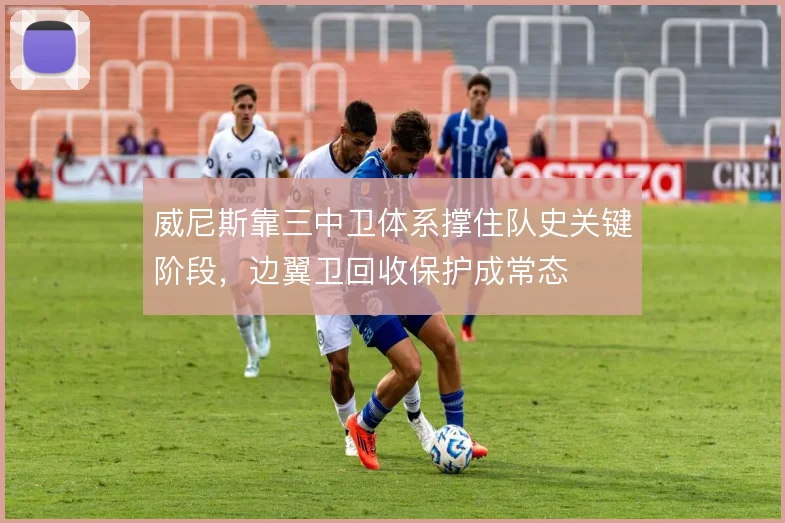 威尼斯靠三中卫体系撑住队史关键阶段，边翼卫回收保护成常态