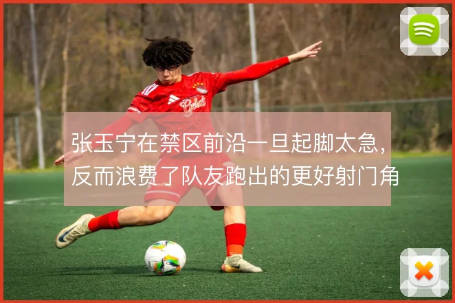张玉宁在禁区前沿一旦起脚太急,反而浪费了队友跑出的更好射门角度