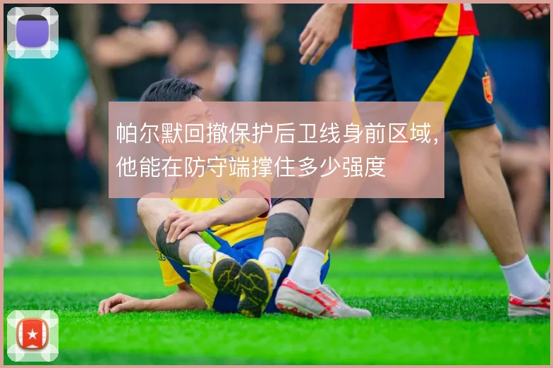 帕尔默回撤保护后卫线身前区域，他能在防守端撑住多少强度
