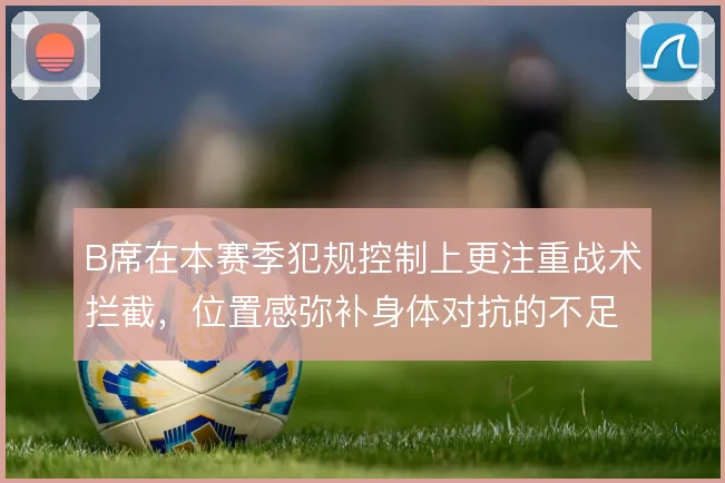 B席在本赛季犯规控制上更注重战术拦截,位置感弥补身体对抗的不足