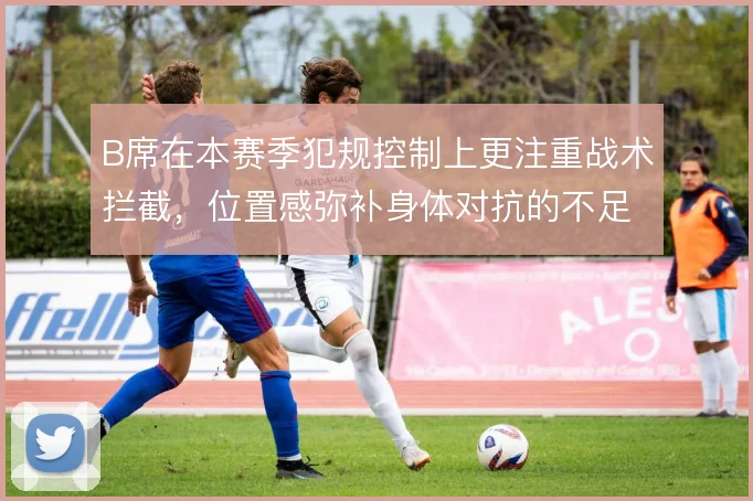 B席在本赛季犯规控制上更注重战术拦截，位置感弥补身体对抗的不足