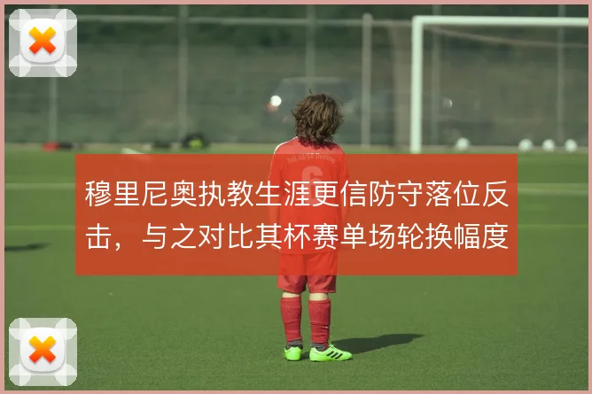 穆里尼奥执教生涯更信防守落位反击，与之对比其杯赛单场轮换幅度尝试更大