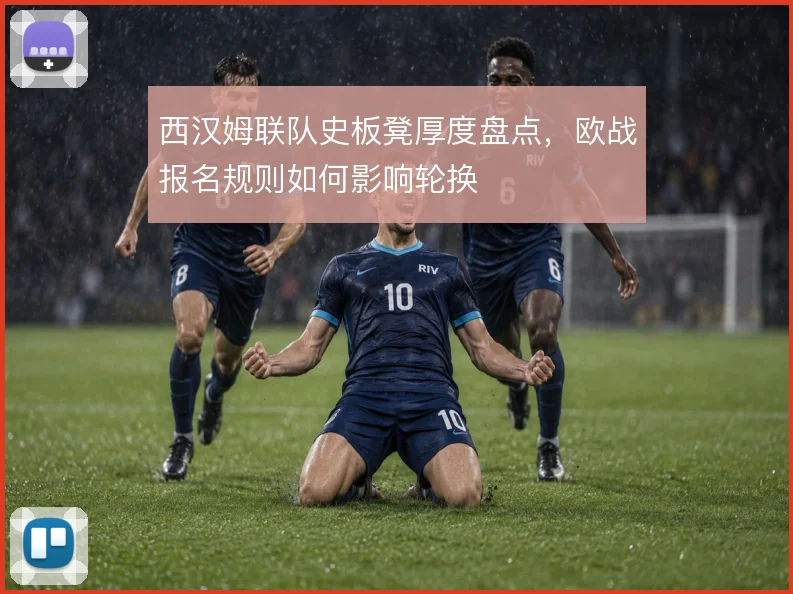 西汉姆联队史板凳厚度盘点,欧战报名规则如何影响轮换