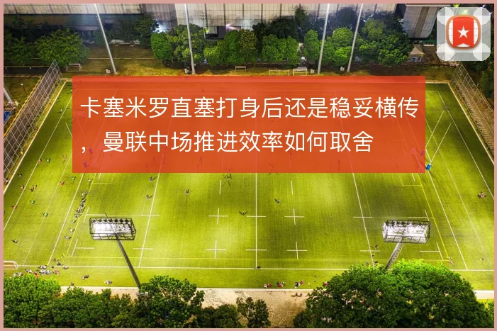 卡塞米罗直塞打身后还是稳妥横传,曼联中场推进效率如何取舍