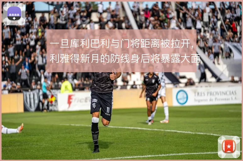 一旦库利巴利与门将距离被拉开，利雅得新月的防线身后将暴露大面积空档