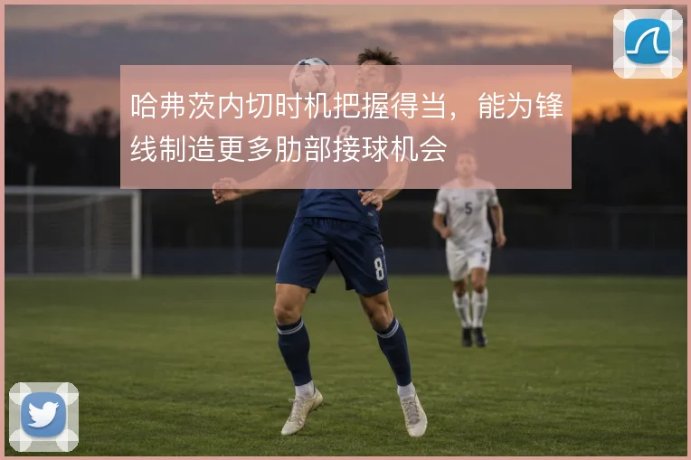 哈弗茨内切时机把握得当，能为锋线制造更多肋部接球机会