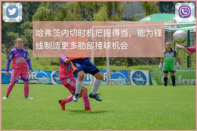 哈弗茨内切时机把握得当，能为锋线制造更多肋部接球机会