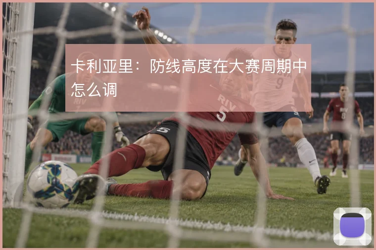 卡利亚里:防线高度在大赛周期中怎么调
