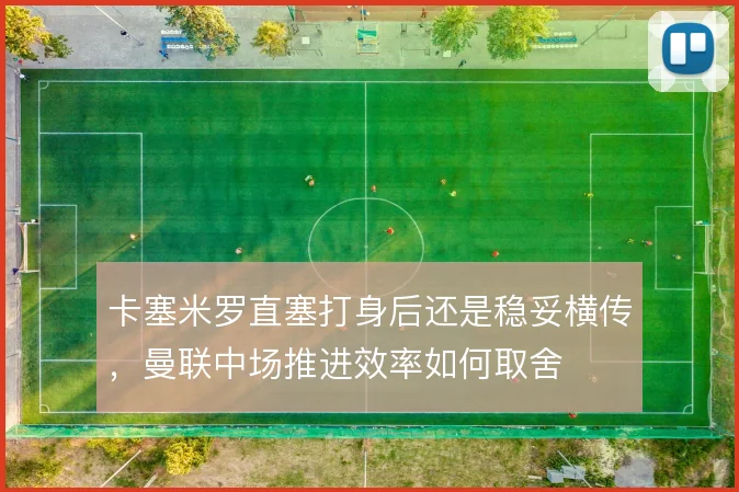 卡塞米罗直塞打身后还是稳妥横传，曼联中场推进效率如何取舍