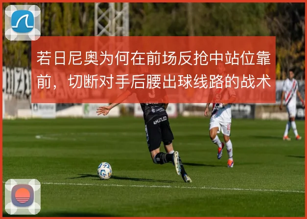 若日尼奥为何在前场反抢中站位靠前，切断对手后腰出球线路的战术意图