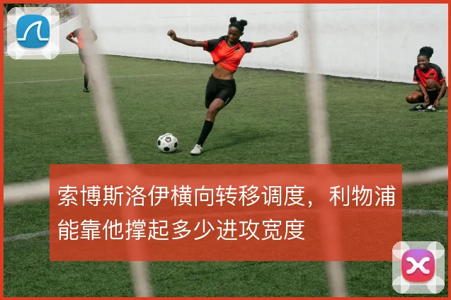 索博斯洛伊横向转移调度,利物浦能靠他撑起多少进攻宽度