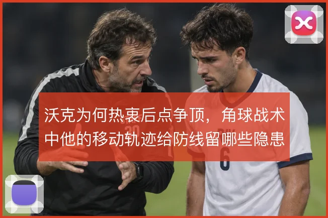 沃克为何热衷后点争顶，角球战术中他的移动轨迹给防线留哪些隐患