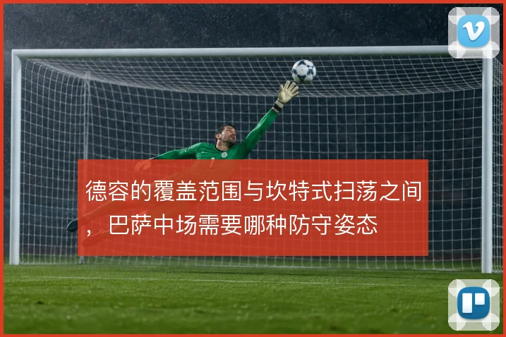 德容的覆盖范围与坎特式扫荡之间,巴萨中场需要哪种防守姿态